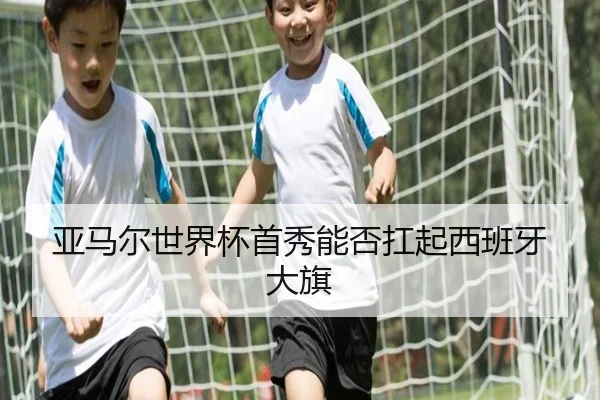 亚马尔世界杯首秀能否扛起西班牙大旗